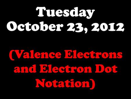 Tuesday October 23, 2012 (Valence Electrons and Electron Dot Notation)