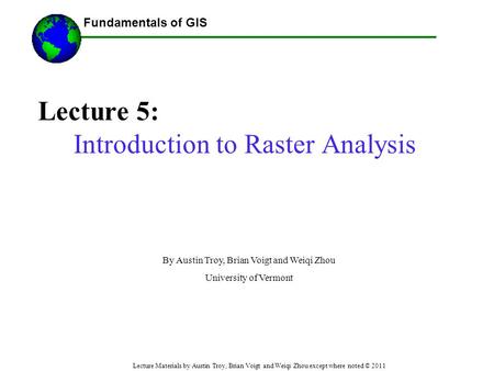 Fundamentals of GIS Lecture Materials by Austin Troy, Brian Voigt and Weiqi Zhou except where noted © 2011 Lecture 5: Introduction to Raster Analysis ------Using.