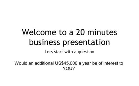 Welcome to a 20 minutes business presentation Lets start with a question Would an additional US$45,000 a year be of interest to YOU?