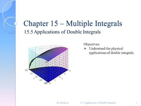 Chapter 15 – Multiple Integrals 15.5 Applications of Double Integrals 1 Objectives:  Understand the physical applications of double integrals Dr. Erickson.