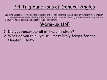 2.4 Trig Functions of General Angles Warm-up (IN) Learning Objective: To find all 6 trig functions of a resulting triangle given a point anywhere in the.