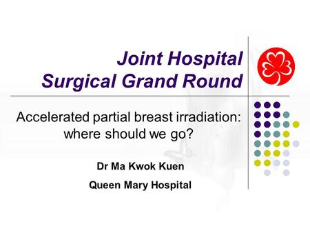 Joint Hospital Surgical Grand Round Accelerated partial breast irradiation: where should we go? Dr Ma Kwok Kuen Queen Mary Hospital.