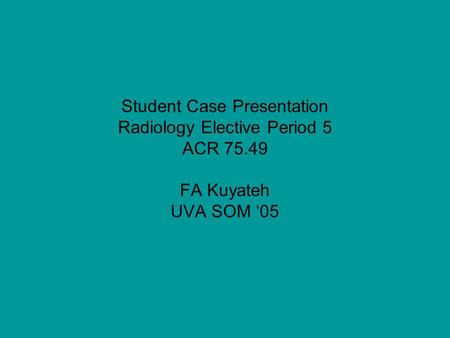 Student Case Presentation Radiology Elective Period 5 ACR 75.49 FA Kuyateh UVA SOM ‘05.