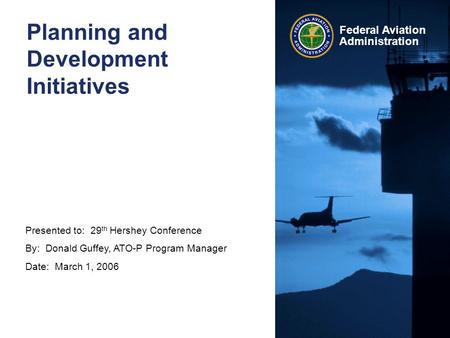 Presented to: 29 th Hershey Conference By: Donald Guffey, ATO-P Program Manager Date: March 1, 2006 Federal Aviation Administration Planning and Development.