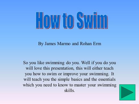 By James Marmo and Rohan Erm So you like swimming do you. Well if you do you will love this presentation, this will either teach you how to swim or improve.