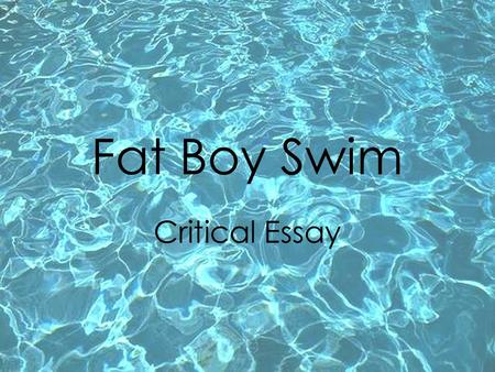 Fat Boy Swim Critical Essay. A critical essay is a piece of writing analysing a text or texts. It is not a personal review!