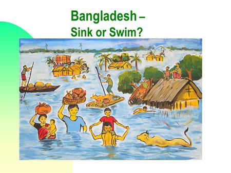 Bangladesh – Sink or Swim?. At a glance : Population (2004): 140 m Pop. Growth rate (avg. 98- 04): 1.7% Rural Pop: 74% Area: 147,570 sq km. Population/sq.km: