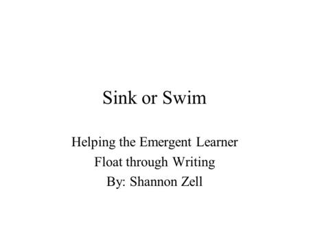 Sink or Swim Helping the Emergent Learner Float through Writing By: Shannon Zell.