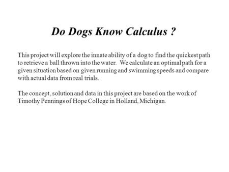 Do Dogs Know Calculus ? This project will explore the innate ability of a dog to find the quickest path to retrieve a ball thrown into the water. We calculate.