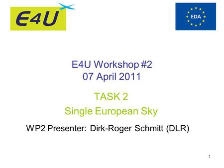 1 E4U Workshop #2 07 April 2011 TASK 2 Single European Sky WP2 Presenter: Dirk-Roger Schmitt (DLR)