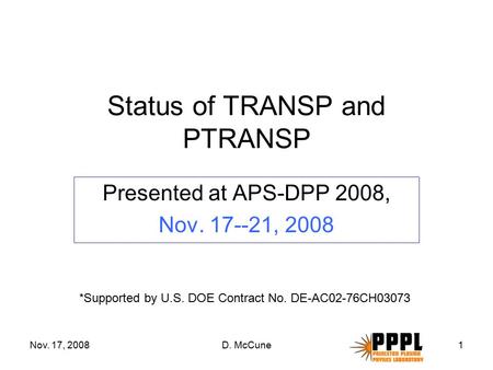 Nov. 17, 2008D. McCune1 Status of TRANSP and PTRANSP Presented at APS-DPP 2008, Nov. 17--21, 2008 *Supported by U.S. DOE Contract No. DE-AC02-76CH03073.