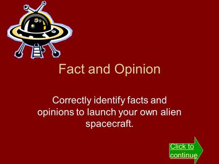 Fact and Opinion Correctly identify facts and opinions to launch your own alien spacecraft. Click to continue.