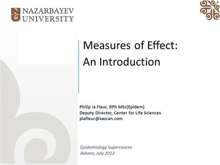 Measures of Effect: An Introduction Epidemiology Supercourse Astana, July 2012 Philip la Fleur, RPh MSc(Epidem) Deputy Director, Center for Life Sciences.