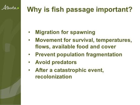 Why is fish passage important? Migration for spawning Movement for survival, temperatures, flows, available food and cover Prevent population fragmentation.