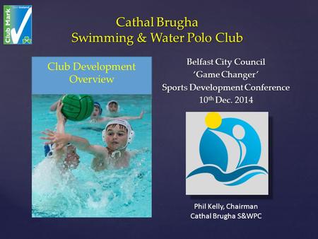 { Club Development Overview Cathal Brugha Swimming & Water Polo Club Belfast City Council ‘Game Changer’ Sports Development Conference 10 th Dec. 2014.