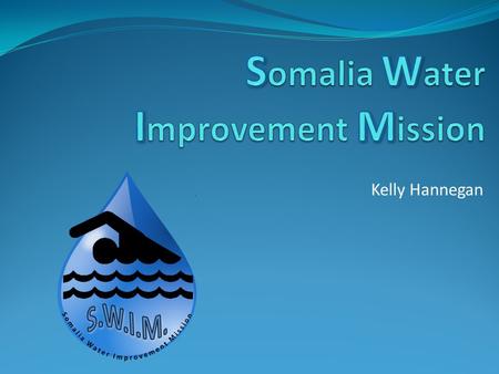 Kelly Hannegan Mission Statement S.W.I.M. will work to provide more potable drinking water to aid in the prevention of water-born diseases, malnutrition,