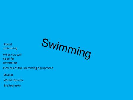 Swimming About swimming What you will need for swimming Pictures of the swimming equipment Strokes World records Bibliography.