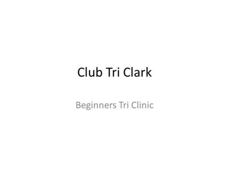 Club Tri Clark Beginners Tri Clinic. Club Tri Clark Clinic What is Club Tri Clark – Goals – Objectives – Different from Team? How do we join Benefits.