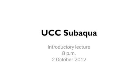 UCC Subaqua Introductory lecture 8 p.m. 2 October 2012.
