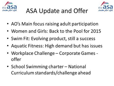 ASA Update and Offer AO’s Main focus raising adult participation Women and Girls: Back to the Pool for 2015 Swim Fit: Evolving product, still a success.
