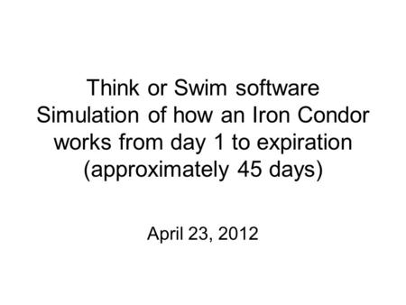 Think or Swim software Simulation of how an Iron Condor works from day 1 to expiration (approximately 45 days) April 23, 2012.
