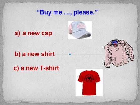 “Buy me …, please.” a)a new cap b) a new shirt c) a new T-shirt.