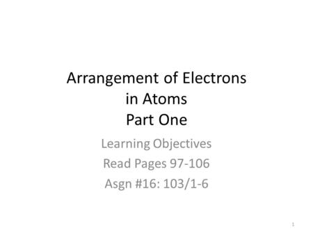 Arrangement of Electrons in Atoms Part One Learning Objectives Read Pages 97-106 Asgn #16: 103/1-6 1.