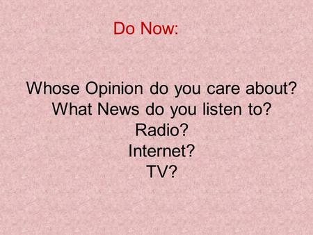 Whose Opinion do you care about? What News do you listen to? Radio? Internet? TV? Do Now: