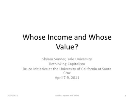 Whose Income and Whose Value? Shyam Sunder, Yale University Rethinking Capitalism Bruce Initiative at the University of California at Santa Cruz April.