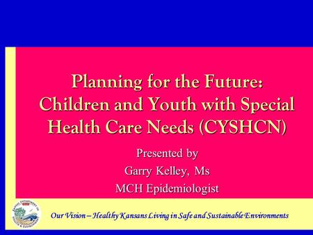 Our Vision – Healthy Kansans Living in Safe and Sustainable Environments Planning for the Future: Children and Youth with Special Health Care Needs (CYSHCN)