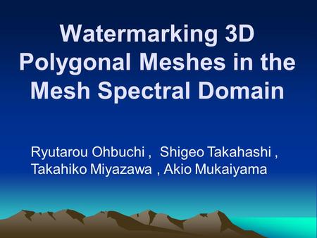 Watermarking 3D Polygonal Meshes in the Mesh Spectral Domain Ryutarou Ohbuchi, Shigeo Takahashi, Takahiko Miyazawa, Akio Mukaiyama.