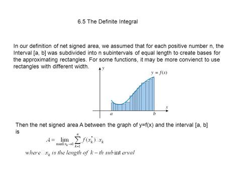 6.5 The Definite Integral In our definition of net signed area, we assumed that for each positive number n, the Interval [a, b] was subdivided into n subintervals.