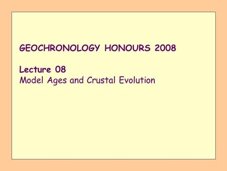 GEOCHRONOLOGY HONOURS 2008 Lecture 08 Model Ages and Crustal Evolution.
