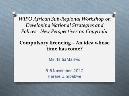 WIPO African Sub-Regional Workshop on Developing National Strategies and Polices: New Perspectives on Copyright Compulsory licencing – An idea whose time.