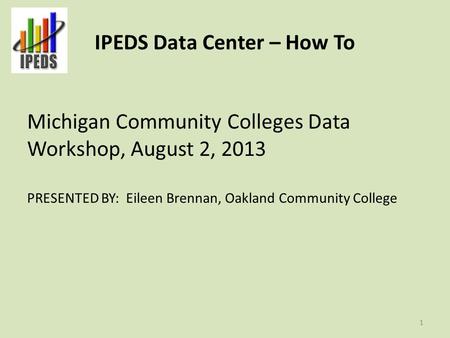 IPEDS Data Center – How To Michigan Community Colleges Data Workshop, August 2, 2013 PRESENTED BY: Eileen Brennan, Oakland Community College 1.