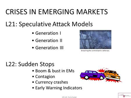 API-120 - Prof.J.Frankel CRISES IN EMERGING MARKETS L21: Speculative Attack Models Generation I Generation II Generation III L22: Sudden Stops Boom & bust.