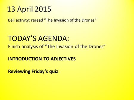 13 April 2015 Bell activity: reread “The Invasion of the Drones” TODAY’S AGENDA: Finish analysis of “The Invasion of the Drones” INTRODUCTION TO ADJECTIVES.