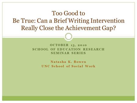 OCTOBER 13, 2010 SCHOOL OF EDUCATION RESEARCH SEMINAR SERIES Natasha K. Bowen UNC School of Social Work Too Good to Be True: Can a Brief Writing Intervention.