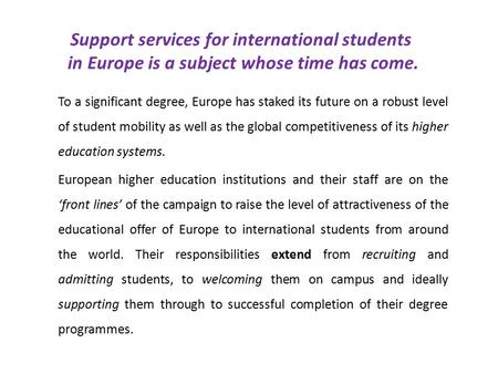 Support services for international students in Europe is a subject whose time has come. To a significant degree, Europe has staked its future on a robust.