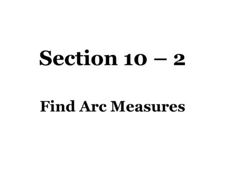 Section 10 – 2 Find Arc Measures. Vocabulary Central Angle – An angle whose vertex is the center of the circle. Minor Arc – An arc whose measurement is.