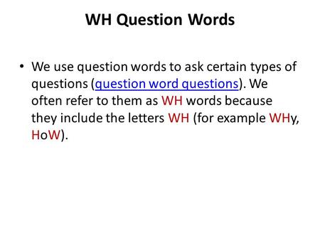 WH Question Words We use question words to ask certain types of questions (question word questions). We often refer to them as WH words because they include.
