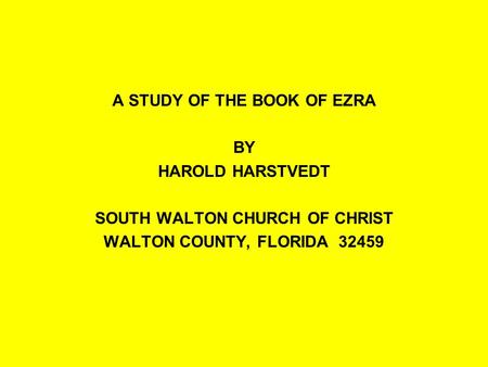 A STUDY OF THE BOOK OF EZRA BY HAROLD HARSTVEDT SOUTH WALTON CHURCH OF CHRIST WALTON COUNTY, FLORIDA 32459.