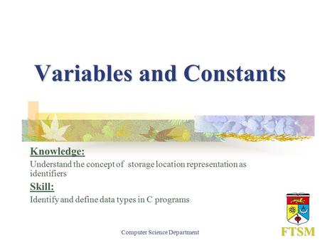 Computer Science Department FTSM Variables and Constants Knowledge: Understand the concept of storage location representation as identifiers Skill: Identify.