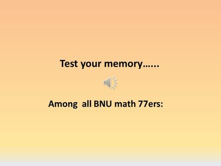 Test your memory…... Among all BNU math 77ers: 谁最先创新使用 “BNU Math 77ers” ?
