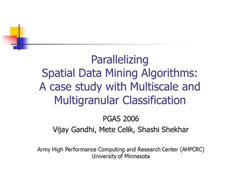 Parallelizing Spatial Data Mining Algorithms: A case study with Multiscale and Multigranular Classification PGAS 2006 Vijay Gandhi, Mete Celik, Shashi.