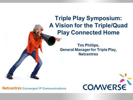 Netcentrex Converged IP Communications Triple Play Symposium: A Vision for the Triple/Quad Play Connected Home Tim Phillips, General Manager for Triple.