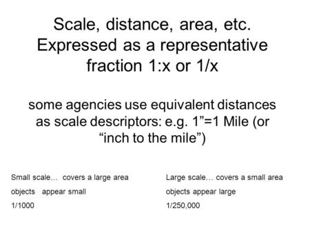 Scale, distance, area, etc. Expressed as a representative fraction 1:x or 1/x some agencies use equivalent distances as scale descriptors: e.g. 1”=1 Mile.