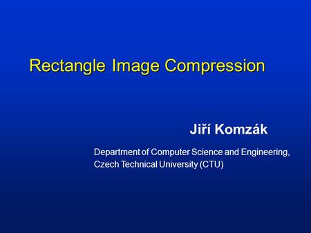 Rectangle Image Compression Jiří Komzák Department of Computer Science and Engineering, Czech Technical University (CTU)