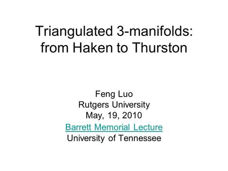 Triangulated 3-manifolds: from Haken to Thurston Feng Luo Rutgers University May, 19, 2010 Barrett Memorial Lecture University of Tennessee.