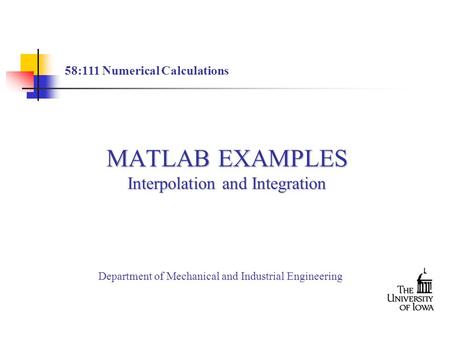 MATLAB EXAMPLES Interpolation and Integration 58:111 Numerical Calculations Department of Mechanical and Industrial Engineering.